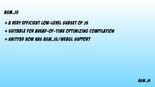 asm.js
asm.js
๏ a very efficient low-level subset of JS
๏ suitable for ahead-of-time optimizing compilation
๏ Unity3d now has asm.js/WebGL support 
 