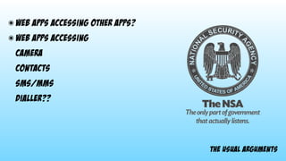 the usual arguments
๏ web apps accessing other apps?
๏ web apps accessing 
camera 
contacts 
SMS/MMs 
dialler??
 