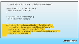 mediarecorder
var mediaRecorder = new MediaRecorder(stream);
record.onclick = function() {
mediaRecorder.start();
}
stop.onclick = function() {
mediaRecorder.stop();
}
mediaRecorder.ondataavailable = function(e) {
var audio = document.createElement('audio');
audio.setAttribute('controls', '');
var audioURL = window.URL.createObjectURL(e.data);
audio.src = audioURL;
}
 