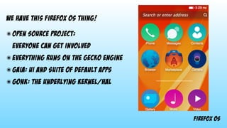 Firefox os
We have this firefox os thing!
๏ open source project: 
everyone can get involved
๏ everything runs on the gecko engine
๏ Gaia: UI and suite of default apps
๏ Gonk: the underlying kernel/haL
 