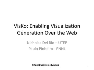 VisKo: Enabling Visualization
 Generation Over the Web
     Nicholas Del Rio – UTEP
      Paulo Pinheiro - PNNL


        http://trust.utep.edu/visko
                                      1
 