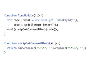 function loadModule(id) {
    var codeElement = document.getElementById(id),
        code = codeElement.innerHTML;
    eval(stripOutCommentBlock(code));
}


function stripOutCommentBlock(str) {
    return str.replace(//*/, '').replace(/*//, '');
}
 