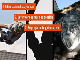 1. Inline as much as you can

          2. Defer work as much as possible

                   3. Be prepared to get creative
 