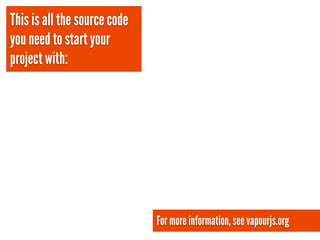 This is all the source code
you need to start your
project with:




                              For more information, see vapourjs.org
 