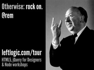 Otherwise: rock on.
@rem



leftlogic.com/tour
HTML5, jQuery for Designers
& Node workshops
 