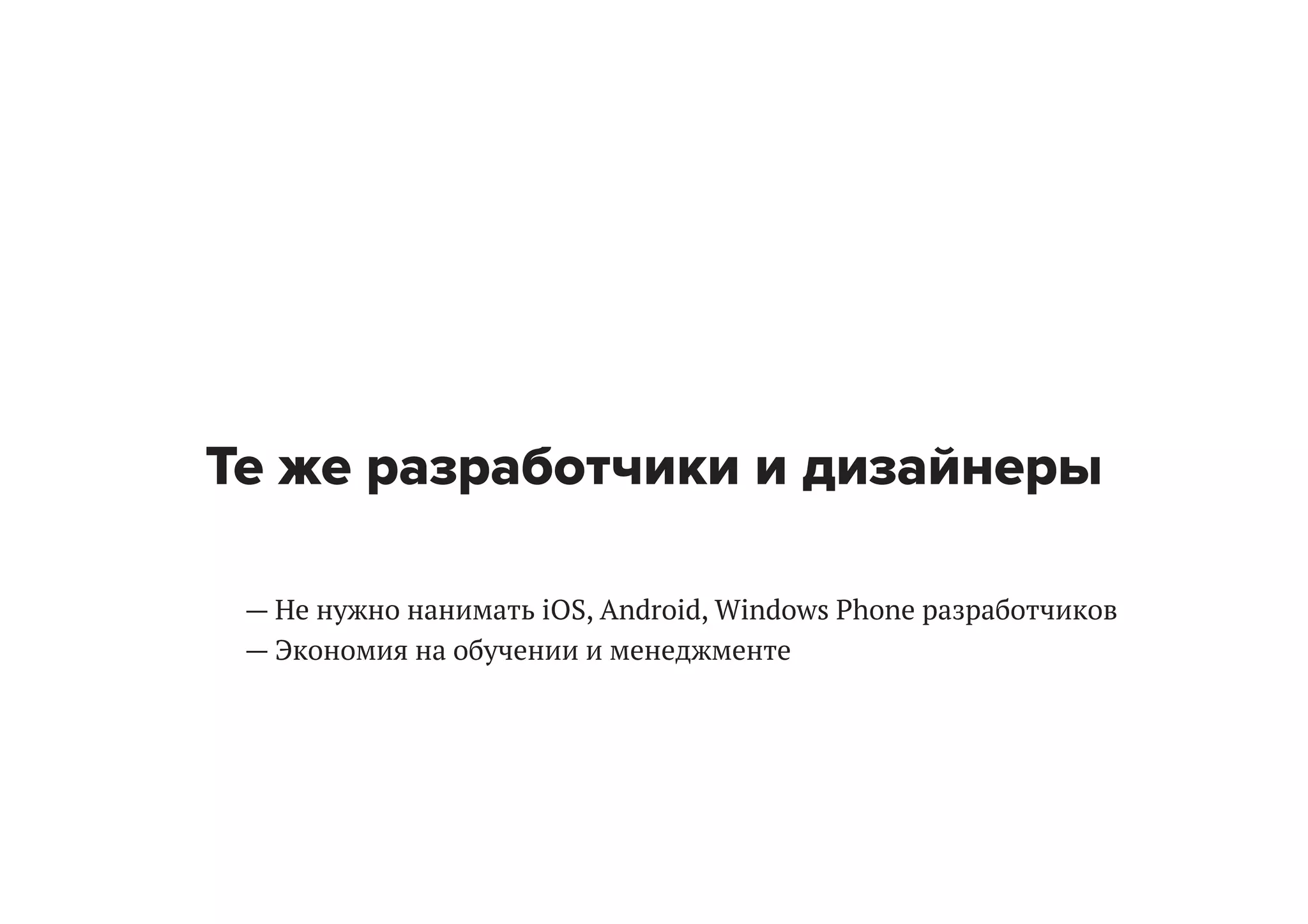 Те же разработчики и дизайнеры
— Не нужно нанимать iOS, Android, Windows Phone разработчиков
— Экономия на обучении и менеджменте

 