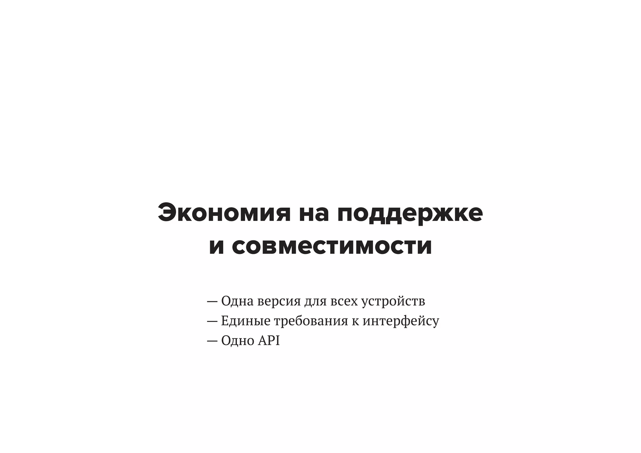 Экономия на поддержке
и совместимости
— Одна версия для всех устройств
— Единые требования к интерфейсу
— Одно API

 
