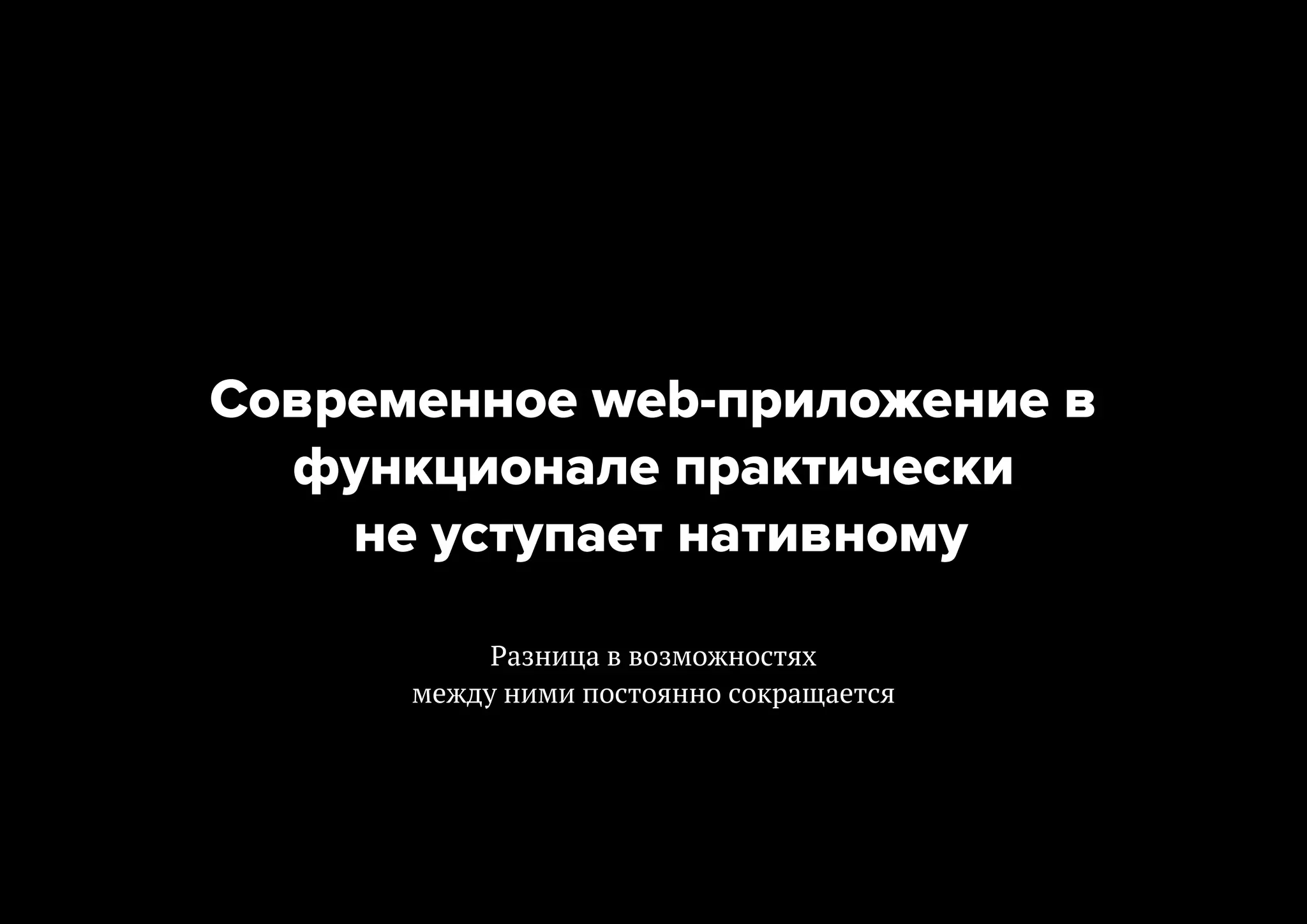 Современное web-приложение в
функционале практически
не уступает нативному
Разница в возможностях
между ними постоянно сокращается

 