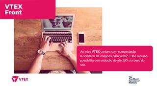 VTEX
Front
As lojas VTEX contam com compactação
automática de imagens para WebP. Esse recurso
possibilita uma redução de até 25% no peso do
site.
 