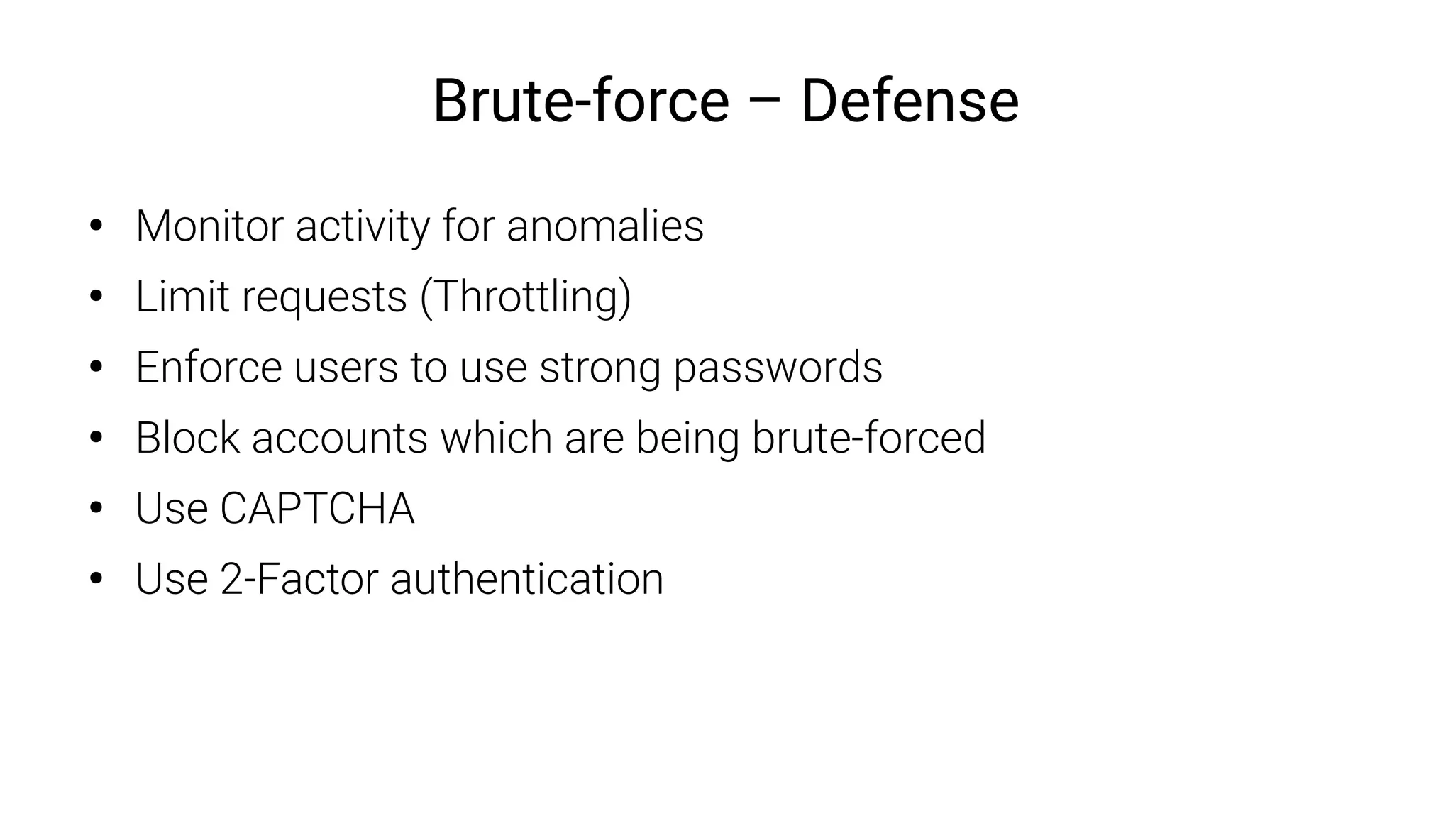 Brute-force – Defense
●
Monitor activity for anomalies
●
Limit requests (Throttling)
●
Enforce users to use strong passwords
●
Block accounts which are being brute-forced
●
Use CAPTCHA
●
Use 2-Factor authentication
 