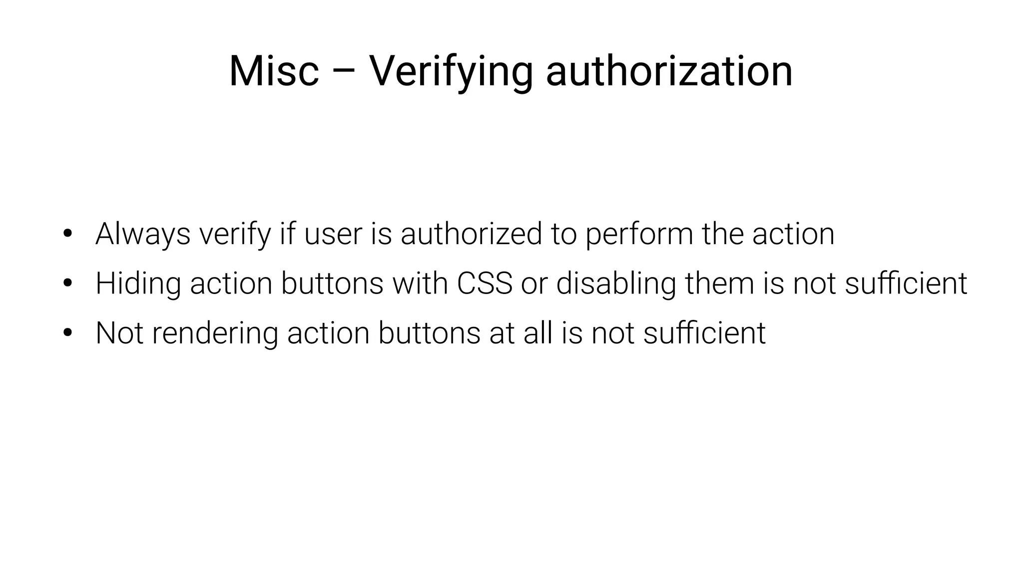 Misc – Verifying authorization
●
Always verify if user is authorized to perform the action
●
Hiding action buttons with CSS or disabling them is not sufficient
●
Not rendering action buttons at all is not sufficient
 