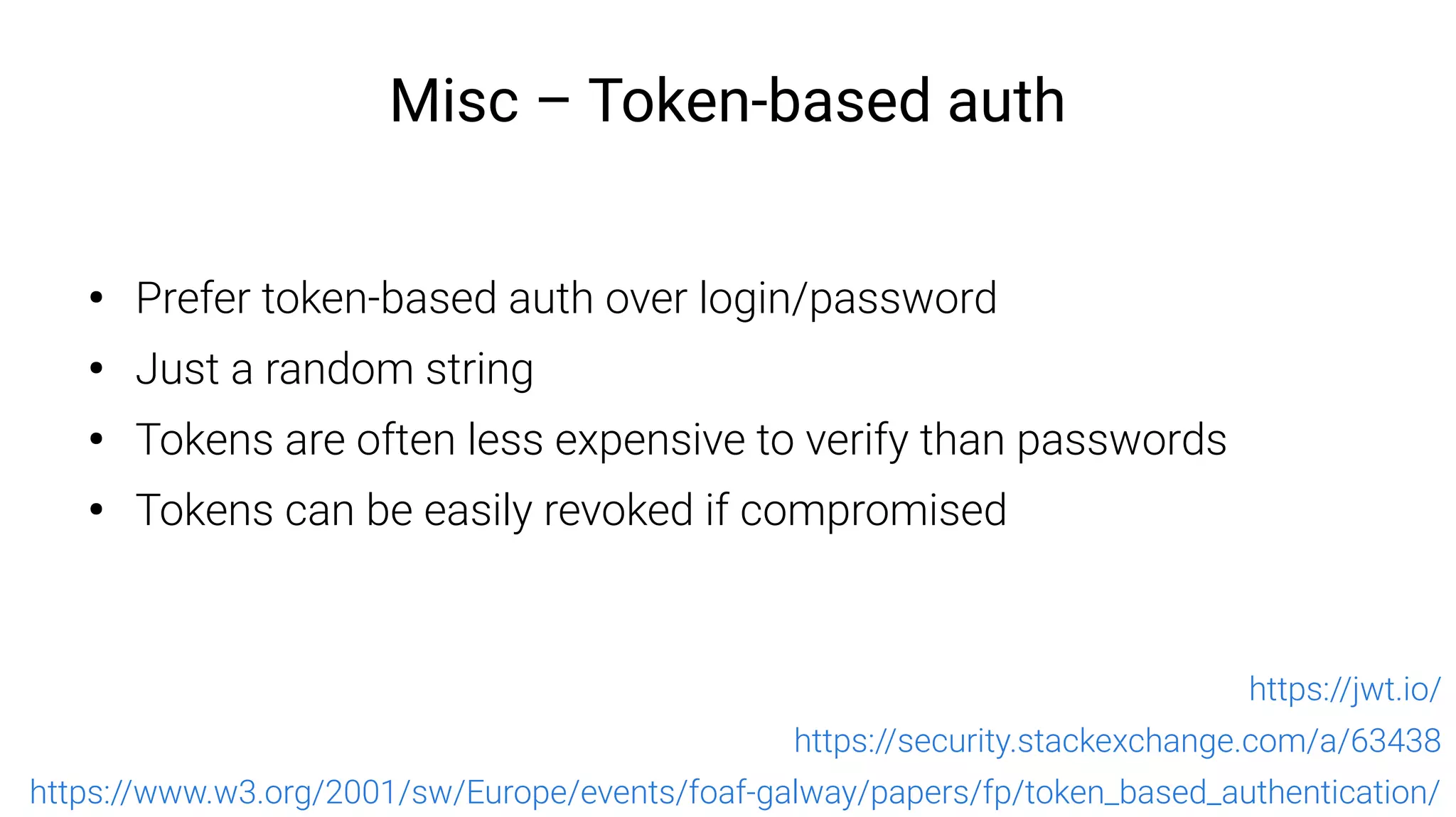 Misc – Token-based auth
●
Prefer token-based auth over login/password
●
Just a random string
●
Tokens are often less expensive to verify than passwords
●
Tokens can be easily revoked if compromised
https://www.w3.org/2001/sw/Europe/events/foaf-galway/papers/fp/token_based_authentication/
https://jwt.io/
https://security.stackexchange.com/a/63438
 