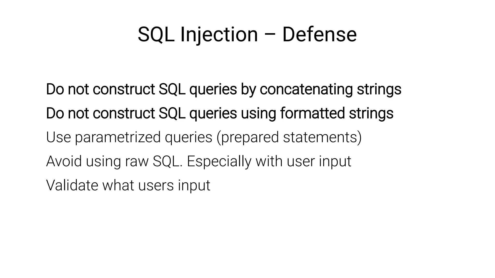 SQL Injection – Defense
Do not construct SQL queries by concatenating strings
Do not construct SQL queries using formatted strings
Use parametrized queries (prepared statements)
Avoid using raw SQL. Especially with user input
Validate what users input
 