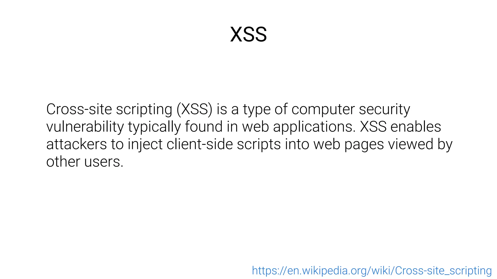 XSS
Cross-site scripting (XSS) is a type of computer security
vulnerability typically found in web applications. XSS enables
attackers to inject client-side scripts into web pages viewed by
other users.
https://en.wikipedia.org/wiki/Cross-site_scripting
 