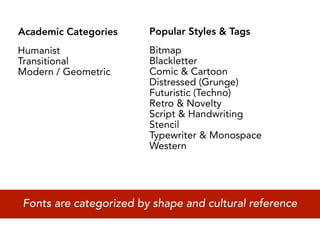 Academic Categories     Popular Styles & Tags
Humanist                Bitmap
Transitional            Blackletter
Modern / Geometric      Comic & Cartoon
                        Distressed (Grunge)
                        Futuristic (Techno)
                        Retro & Novelty
                        Script & Handwriting
                        Stencil
                        Typewriter & Monospace
                        Western




Fonts are categorized by shape and cultural reference
 