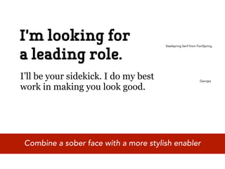 I’m looking for
a leading role.
                                       Steelspring Serif from FontSpring




I’ll be your sidekick. I do my best                            Georgia

work in making you look good.




 Combine a sober face with a more stylish enabler
 