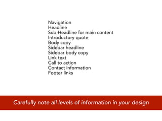 Navigation
              Headline
              Sub-Headline for main content
              Introductory quote
              Body copy
              Sidebar headline
              Sidebar body copy
              Link text
              Call to action
              Contact information
              Footer links




Carefully note all levels of information in your design
 