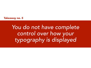 Takeaway no. 5


     You do not have complete
       control over how your
      typography is displayed
 