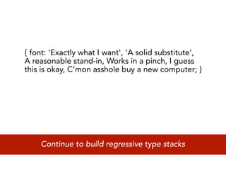 { font: 'Exactly what I want', 'A solid substitute',
A reasonable stand-in, Works in a pinch, I guess
this is okay, C’mon asshole buy a new computer; }




    Continue to build regressive type stacks
 
