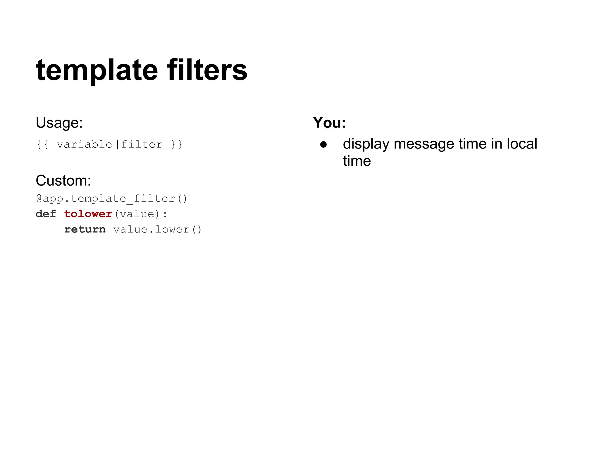 template filters
Usage:                     You:
{{ variable |filter }}      ● display message time in local
                              time
Custom:
@app.template_filter()
def tolower(value):
    return value.lower()
 