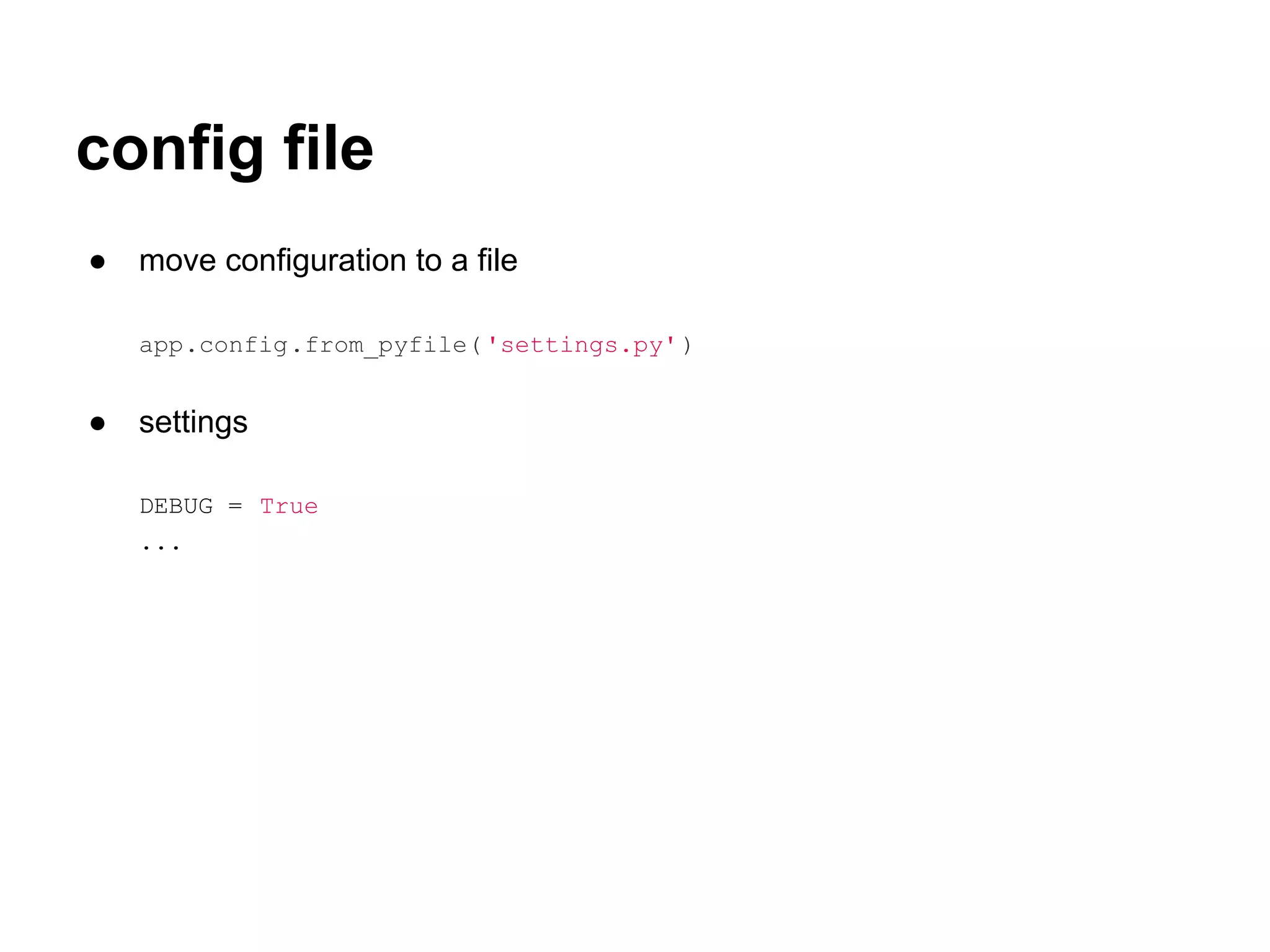 config file
●   move configuration to a file

    app.config.from_pyfile( 'settings.py' )


●   settings

    DEBUG = True
    ...
 