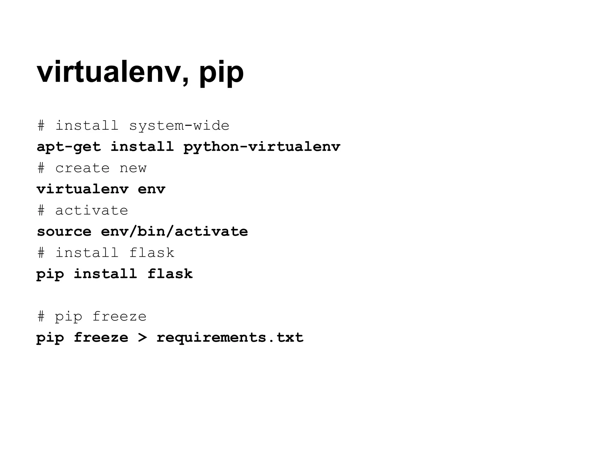 virtualenv, pip
# install system-wide
apt-get install python-virtualenv
# create new
virtualenv env
# activate
source env/bin/activate
# install flask
pip install flask

# pip freeze
pip freeze > requirements.txt
 