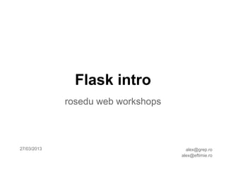 Flask intro
             rosedu web workshops



27/03/2013                            alex@grep.ro
                                    alex@eftimie.ro
 