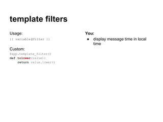 template filters
Usage:                     You:
{{ variable |filter }}      ● display message time in local
                              time
Custom:
@app.template_filter()
def tolower(value):
    return value.lower()
 