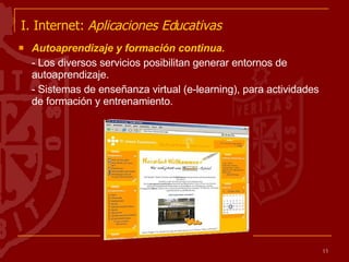 I. Internet:  Aplicaciones Educativas   Autoaprendizaje y formación continua.  - Los diversos servicios posibilitan generar entornos de autoaprendizaje. - Sistemas de enseñanza virtual (e-learning), para actividades de formación y entrenamiento. 