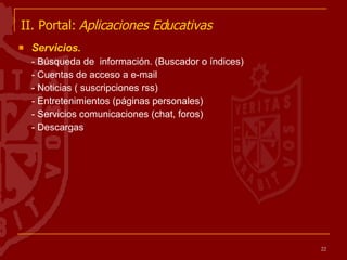II. Portal:  Aplicaciones Educativas   Servicios.  - Búsqueda de  información. (Buscador o índices) - Cuentas de acceso a e-mail - Noticias ( suscripciones rss) - Entretenimientos (páginas personales) - Servicios comunicaciones (chat, foros) - Descargas 