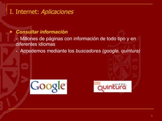 I. Internet:  Aplicaciones   Consultar información -  Millones de páginas con información de todo tipo y en diferentes idiomas -  Accedemos mediante los  buscadores (google, quintura) 