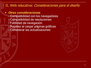 II. Web educativa:  Consideraciones para el diseño Otras consideraciones - Compatibilidad con los navegadores - Compatibilidad de resoluciones - Facilidad de navegación - Rapidez al cargar páginas gráficas - Considerar las actualizaciones 