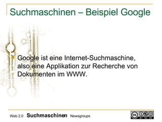 Suchmaschinen – Beispiel Google Google ist eine Internet-Suchmaschine, also eine Applikation zur Recherche von Dokumenten im WWW.  Web 2.0   Suchmaschinen   Newsgroups 