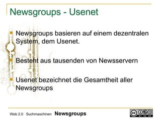 Newsgroups - Usenet Newsgroups basieren auf einem dezentralen System, dem Usenet. Besteht aus tausenden von Newsservern Usenet bezeichnet die Gesamtheit aller Newsgroups Web 2.0  Suchmaschinen  Newsgroups 