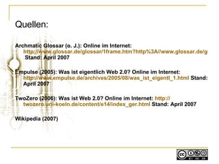 Quellen:   Archmatic Glossar (o. J.): Online im Internet:  http://www.glossar.de/glossar/1frame.htm?http%3A//www.glossar.de/glossar/z_newsgroup.htm  Stand: April 2007 Empulse (2005): Was ist eigentlich Web 2.0? Online im Internet:  http://www.empulse.de/archives/2005/08/was_ist_eigentl_1.html  Stand: April 2007 TwoZero (2006): Was ist Web 2.0? Online im Internet:  http:// twozero.uni-koeln.de / content /e14/ index_ger.html  Stand: April 2007 Wikipedia (2007) 