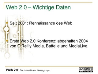 Web 2.0 – Wichtige Daten Seit 2001: Rennaissance des Web Erste Web 2.0 Konferenz: abgehalten 2004 von O’Reilly Media, Battelle und MediaLive.  Web 2.0   Suchmaschinen  Newsgroups 