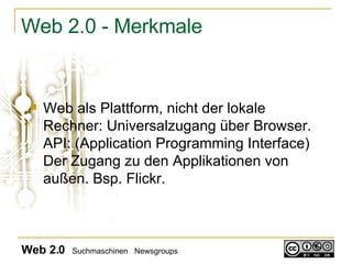 Web 2.0 - Merkmale Web als Plattform, nicht der lokale Rechner: Universalzugang über Browser. API: (Application Programming Interface) Der Zugang zu den Applikationen von außen. Bsp. Flickr.  Web 2.0   Suchmaschinen  Newsgroups 