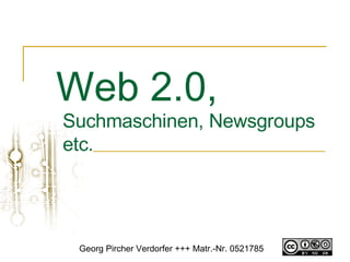 Web 2.0,   Suchmaschinen, Newsgroups etc.  Georg Pircher Verdorfer +++ Matr.-Nr. 0521785 