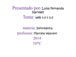 Presentado por: Luisa Fernanda 
Narváez 
Tema: web 1.0 y 2.0 
materia: Informática 
profesora: Marcela vejarano 
2014 
10*C 
 