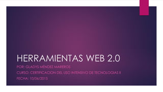 HERRAMIENTAS WEB 2.0
POR: GLADYS MÉNDEZ MAREROS
CURSO: CERTIFICACION DEL USO INTENSIVO DE TECNOLOGIAS II
FECHA: 10/06/2015
 