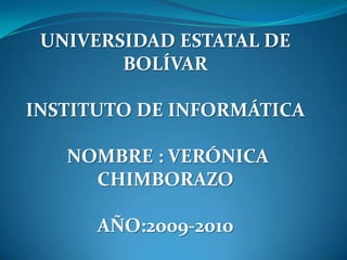UNIVERSIDAD ESTATAL DE BOLÍVAR INSTITUTO DE INFORMÁTICA  NOMBRE : VERÓNICA CHIMBORAZO AÑO:2009-2010 