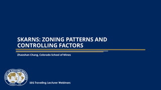 SEG Traveling Lecturer Webinars
SKARNS: ZONING PATTERNS AND
CONTROLLING FACTORS
Zhaoshan Chang, Colorado School of Mines
 