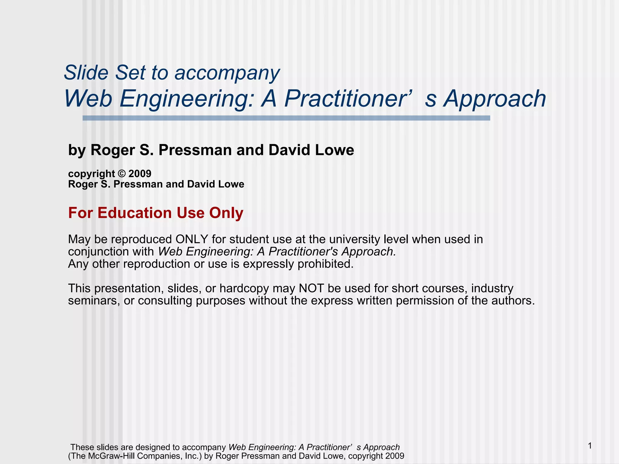 Slide Set to accompany Web Engineering: A Practitioner’s Approach by Roger S. Pressman and David Lowe copyright © 2009 Roger S. Pressman and David Lowe For Education Use Only May be reproduced ONLY for student use at the university level when used in conjunction with  Web Engineering: A Practitioner's Approach.  Any other reproduction or use is expressly prohibited. This presentation, slides, or hardcopy may NOT be used for short courses, industry seminars, or consulting purposes without the express written permission of the authors. 