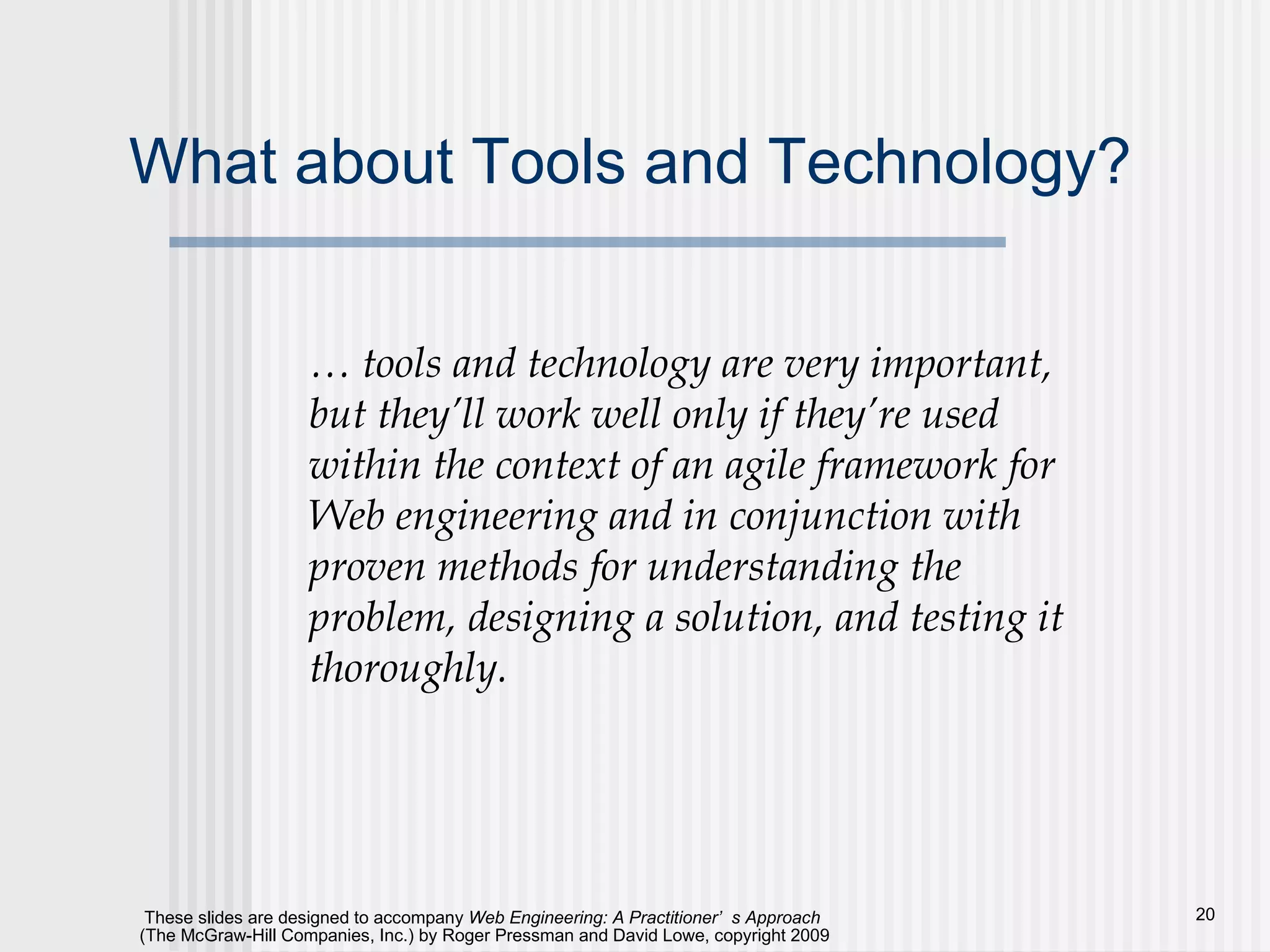 What about Tools and Technology? …  tools and technology are very important, but they’ll work well only if they’re used within the context of an agile framework for Web engineering and in conjunction with proven methods for understanding the problem, designing a solution, and testing it thoroughly. 