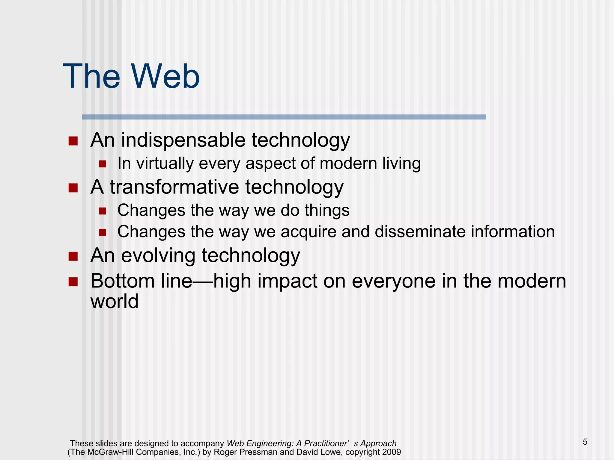 The Web An indispensable technology In virtually every aspect of modern living A transformative technology Changes the way we do things Changes the way we acquire and disseminate information An evolving technology Bottom line—high impact on everyone in the modern world 
