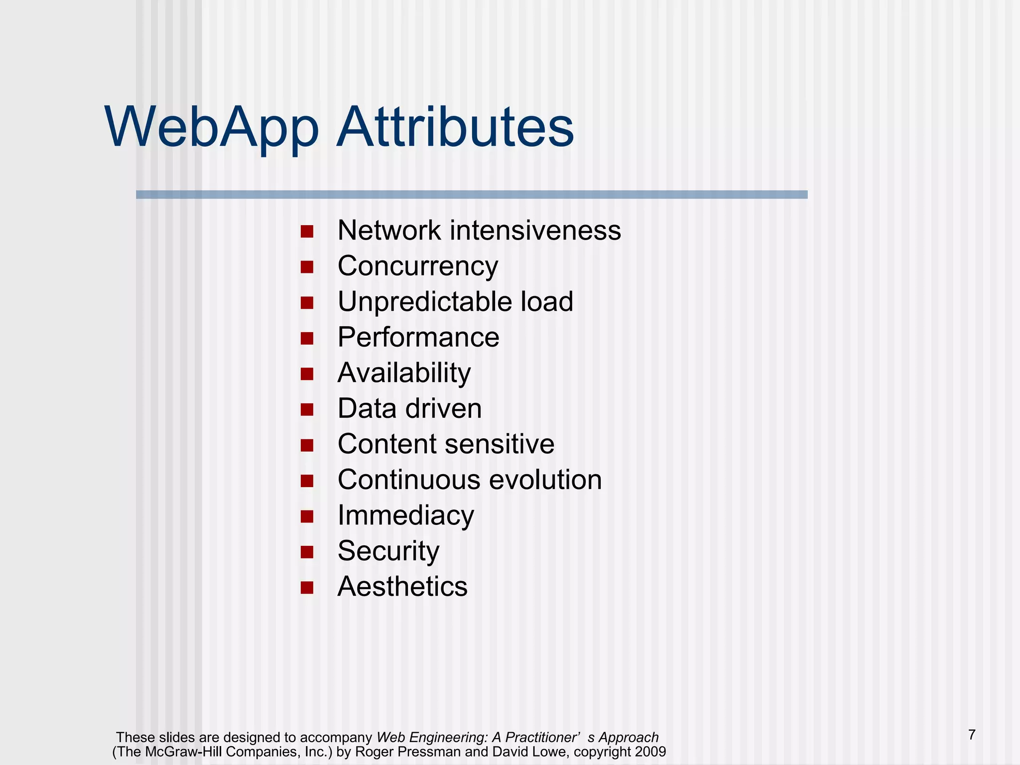 WebApp Attributes Network intensiveness Concurrency Unpredictable load Performance Availability Data driven Content sensitive Continuous evolution Immediacy Security Aesthetics 