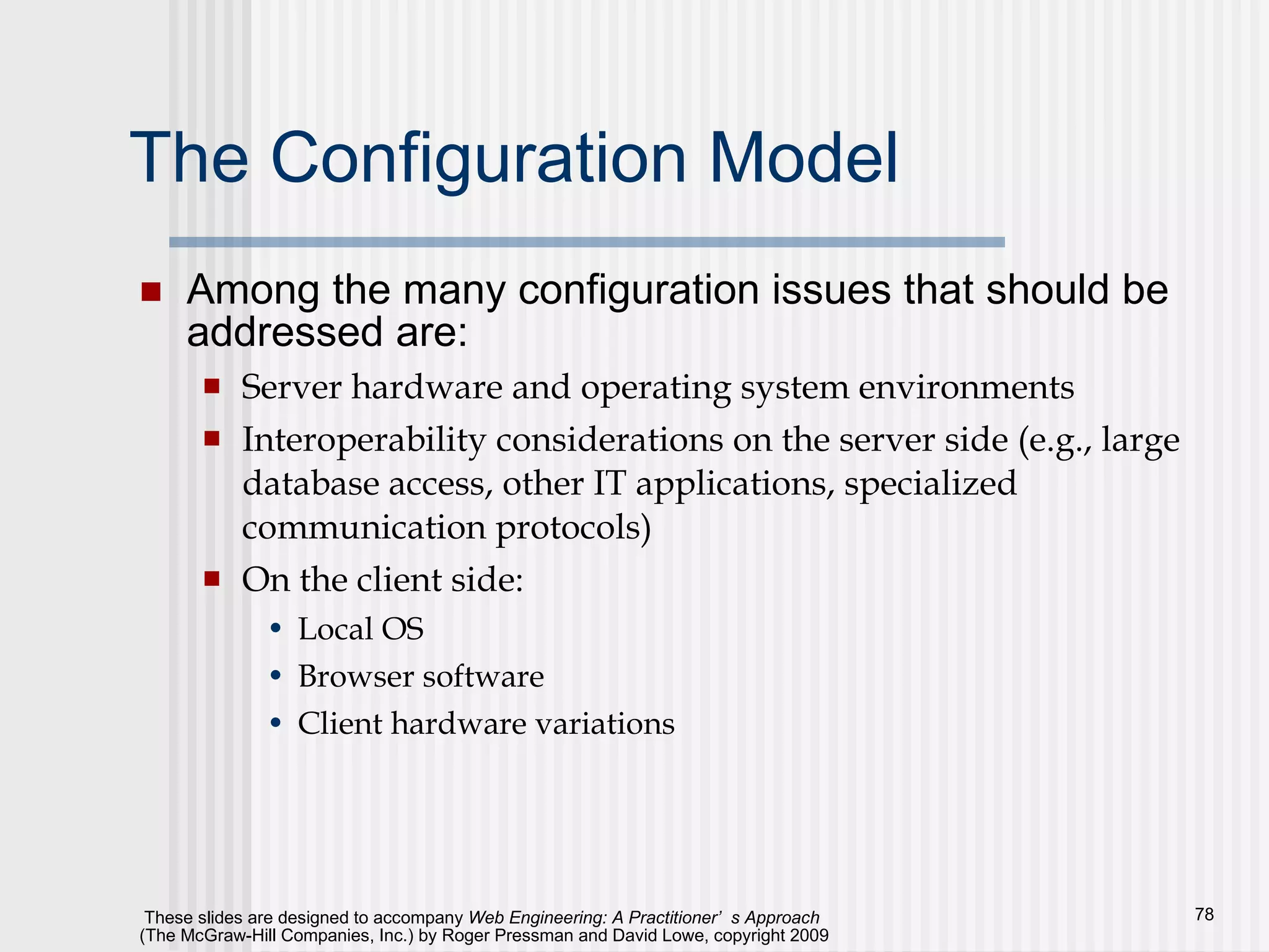 The Configuration Model Among the many configuration issues that should be addressed are: Server hardware and operating system environments Interoperability considerations on the server side (e.g., large database access, other IT applications, specialized communication protocols) On the client side:  Local OS Browser software Client hardware variations 