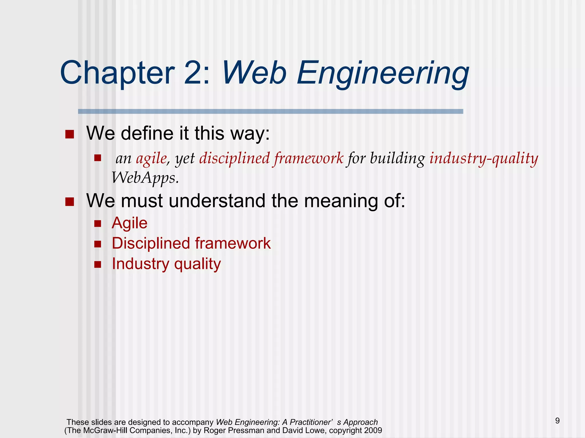 Chapter 2:  Web Engineering We define it this way: an  agile , yet  disciplined framework  for building  industry-quality  WebApps. We must understand the meaning of:  Agile Disciplined framework Industry quality 