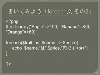 <?php
$fruit=array(Apple=>100, Banana=>80,
Orange=>60);
foreach($fruit as $name => $price){
echo $name.ϡ.$price.ҤǤ<br>;
}
?>
37
 