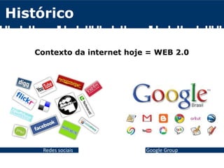 Histórico
Google GroupRedes sociais
Contexto da internet hoje = WEB 2.0
 